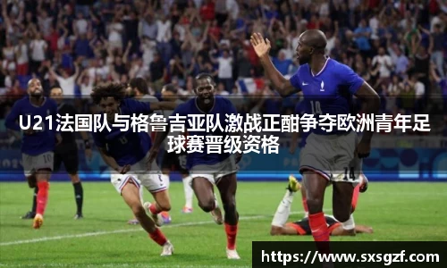 U21法国队与格鲁吉亚队激战正酣争夺欧洲青年足球赛晋级资格