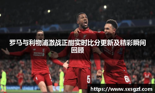罗马与利物浦激战正酣实时比分更新及精彩瞬间回顾
